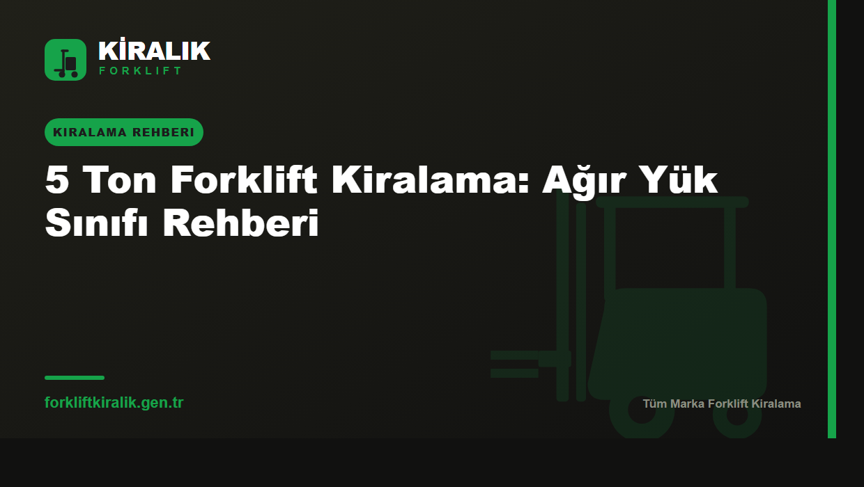 5 Ton Forklift Kiralama: Ağır Yük Sınıfı Rehberi