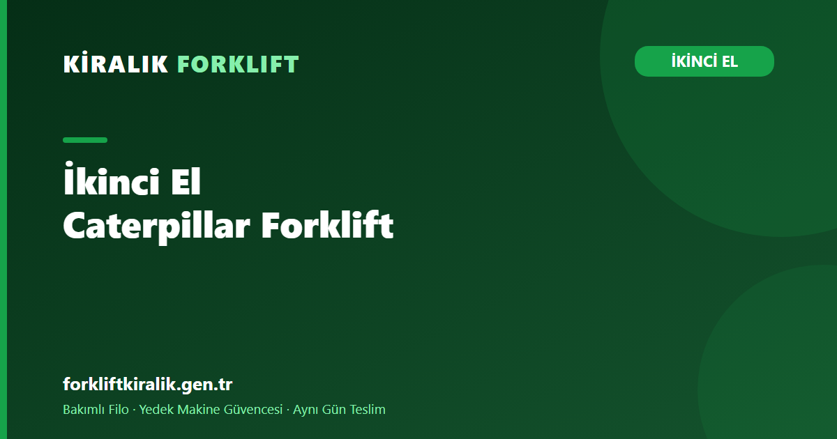 İkinci El Caterpillar Forklift: Ağır Kullanımı Nasıl Anlarsınız?