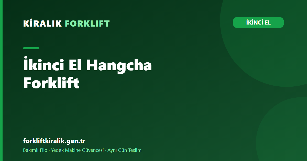 İkinci El Hangcha Forklift: HC İlanlarında Doğru Seçim