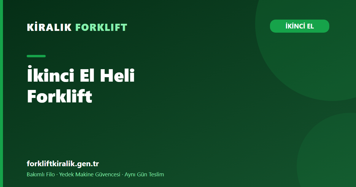 İkinci El Heli Forklift: Bol Seçenekte Doğru Makine