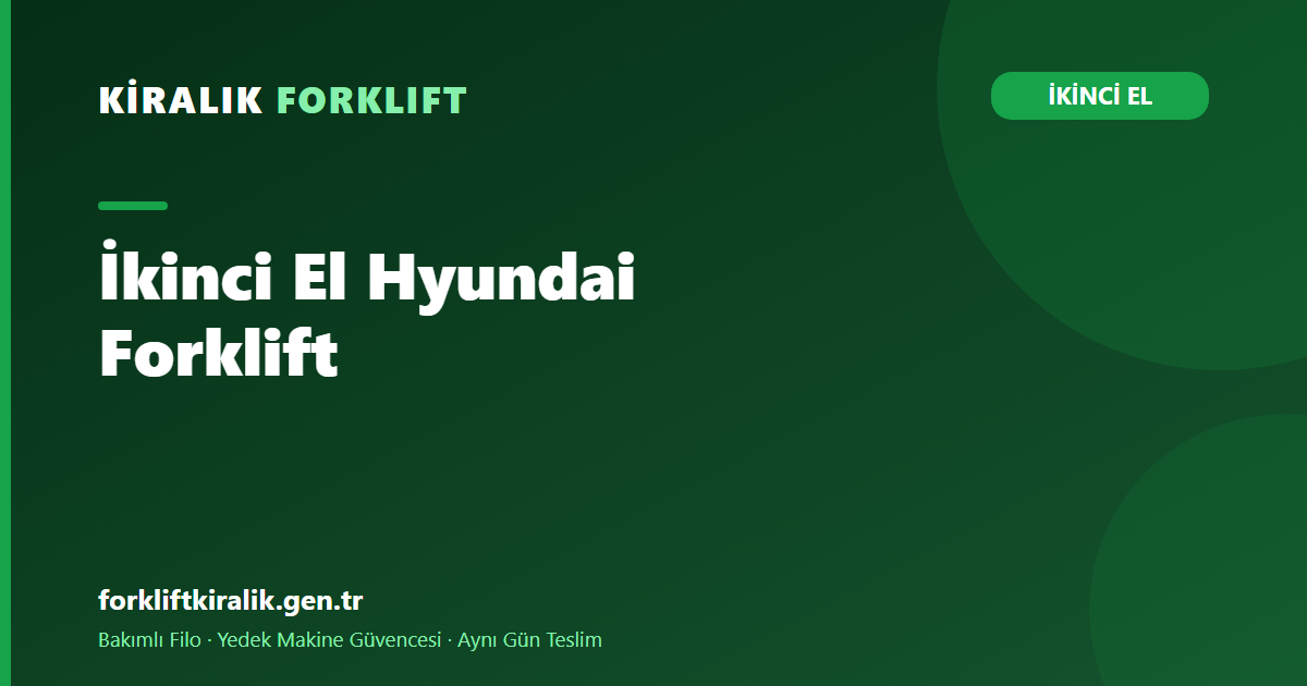 İkinci El Hyundai Forklift: Doğru Sınıfı Doğru Geçmişle