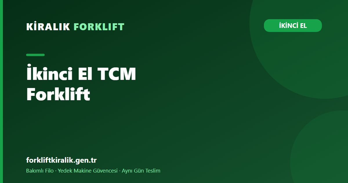İkinci El TCM Forklift: Sade Yapının Alım Avantajı
