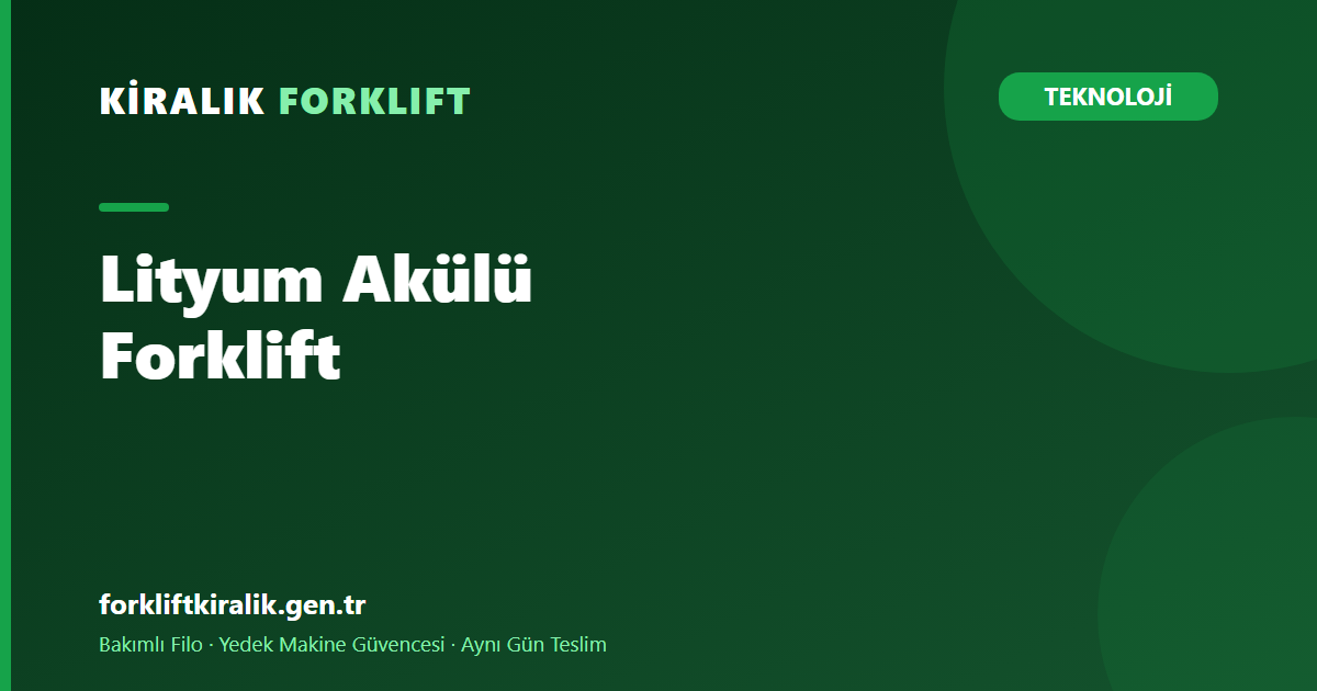 Lityum Akülü Forklift: Asit Aküye Göre Gerçek Farkı Ne?