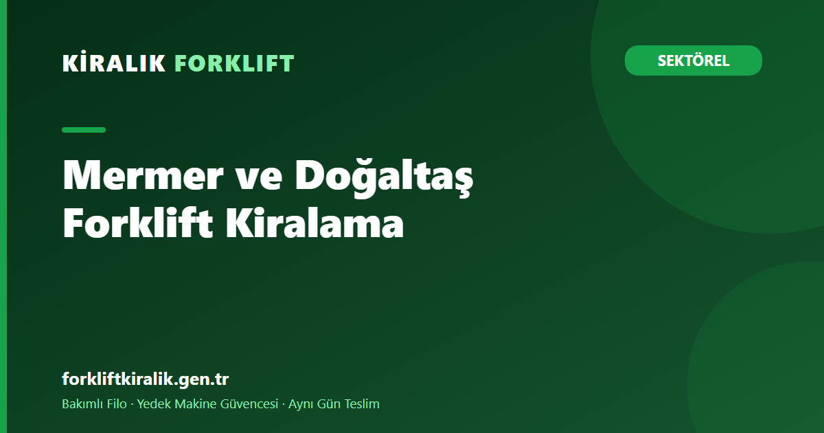 Mermer ve Doğaltaş Forklift Kiralama: Ağır ve Hassas İşin Kurgusu