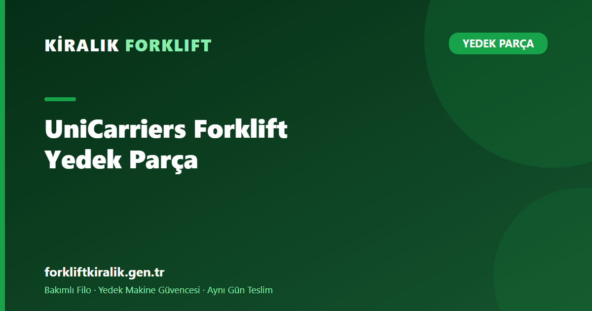 UniCarriers Forklift Yedek Parça: İki Ayrı Bakım Mantığı